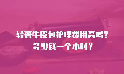 轻奢牛皮包护理费用高吗？多少钱一个小时？