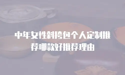 中年女性斜挎包个人定制推荐哪款好推荐理由