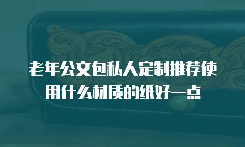 老年公文包私人定制推荐使用什么材质的纸好一点