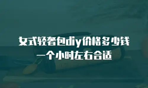 女式轻奢包diy价格多少钱一个小时左右合适