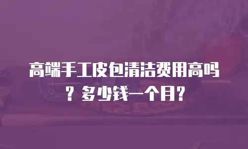高端手工皮包清洁费用高吗？多少钱一个月？