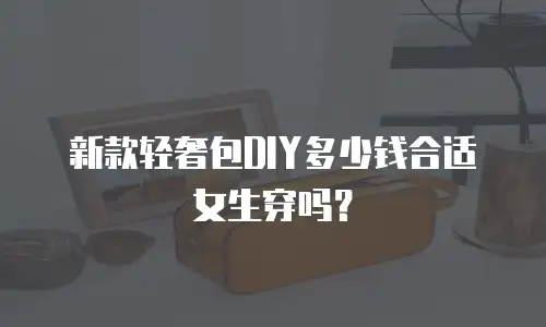 新款轻奢包DIY多少钱合适女生穿吗？