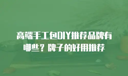 高端手工包DIY推荐品牌有哪些？牌子的好用推荐