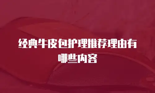 经典牛皮包护理推荐理由有哪些内容