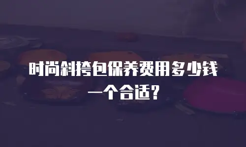 时尚斜挎包保养费用多少钱一个合适？