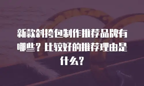新款斜挎包制作推荐品牌有哪些？比较好的推荐理由是什么？
