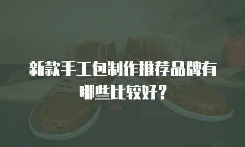 新款手工包制作推荐品牌有哪些比较好？