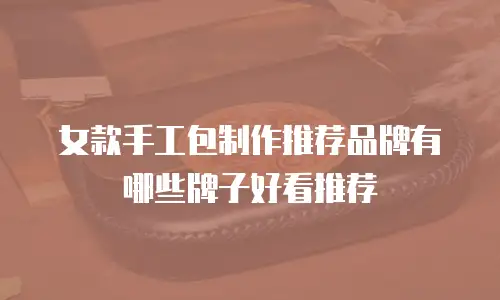 女款手工包制作推荐品牌有哪些牌子好看推荐