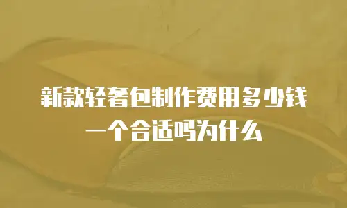 新款轻奢包制作费用多少钱一个合适吗为什么