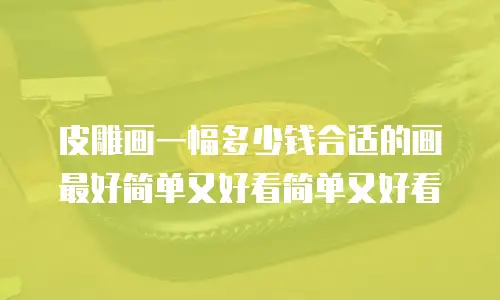 皮雕画一幅多少钱合适的画最好简单又好看简单又好看