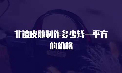 非遗皮雕制作多少钱一平方的价格