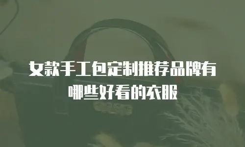 女款手工包定制推荐品牌有哪些好看的衣服