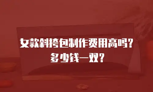 女款斜挎包制作费用高吗？多少钱一双？