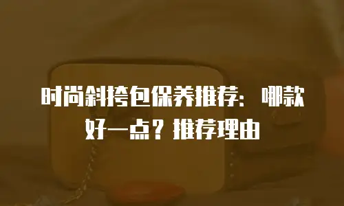 时尚斜挎包保养推荐：哪款好一点？推荐理由