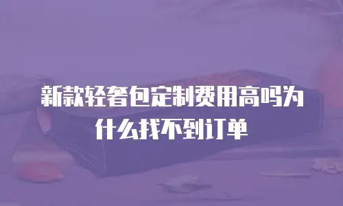 新款轻奢包定制费用高吗为什么找不到订单