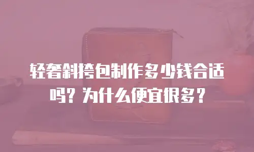 轻奢斜挎包制作多少钱合适吗？为什么便宜很多？