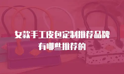 女款手工皮包定制推荐品牌有哪些推荐的