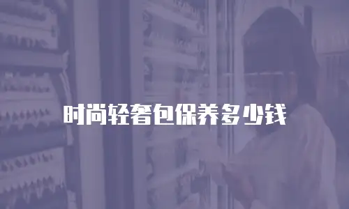 时尚轻奢包保养多少钱