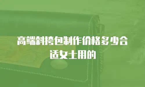 高端斜挎包制作价格多少合适女士用的