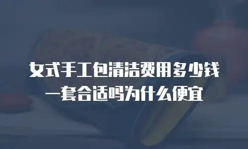 女式手工包清洁费用多少钱一套合适吗为什么便宜