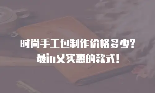 时尚手工包制作价格多少？最in又实惠的款式！