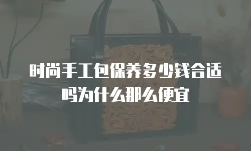 时尚手工包保养多少钱合适吗为什么那么便宜