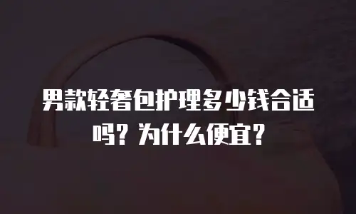 男款轻奢包护理多少钱合适吗？为什么便宜？