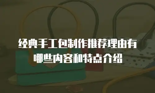 经典手工包制作推荐理由有哪些内容和特点介绍