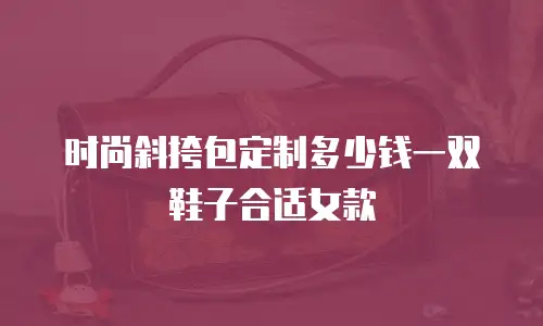 时尚斜挎包定制多少钱一双鞋子合适女款