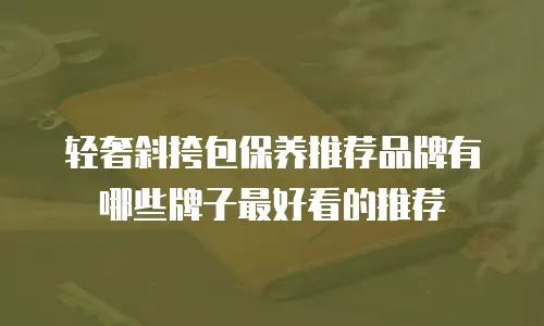 轻奢斜挎包保养推荐品牌有哪些牌子最好看的推荐