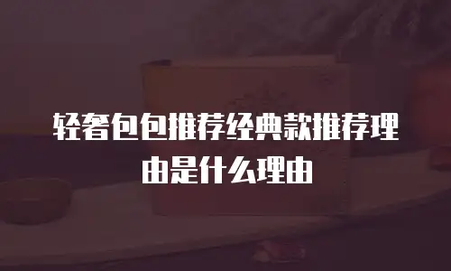 轻奢包包推荐经典款推荐理由是什么理由