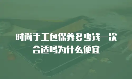 时尚手工包保养多少钱一次合适吗为什么便宜