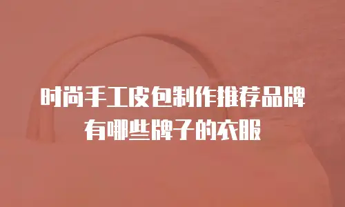 时尚手工皮包制作推荐品牌有哪些牌子的衣服