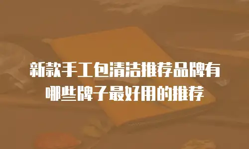 新款手工包清洁推荐品牌有哪些牌子最好用的推荐