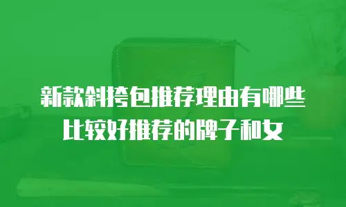 新款斜挎包推荐理由有哪些比较好推荐的牌子和女