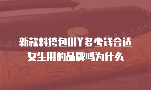 新款斜挎包DIY多少钱合适女生用的品牌吗为什么