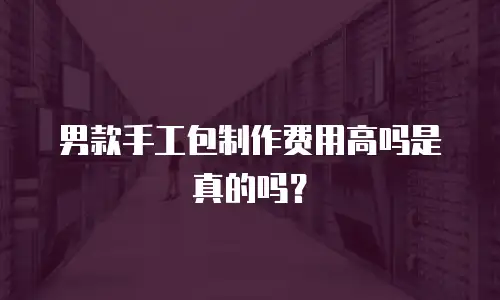 男款手工包制作费用高吗是真的吗？