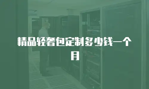 精品轻奢包定制多少钱一个月