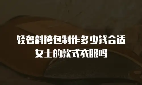 轻奢斜挎包制作多少钱合适女士的款式衣服吗