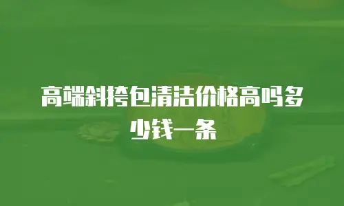 高端斜挎包清洁价格高吗多少钱一条