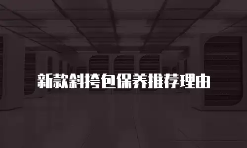 新款斜挎包保养推荐理由