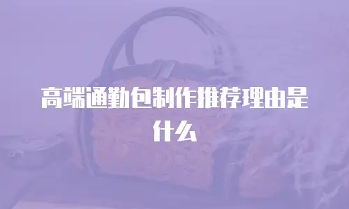 高端通勤包制作推荐理由是什么