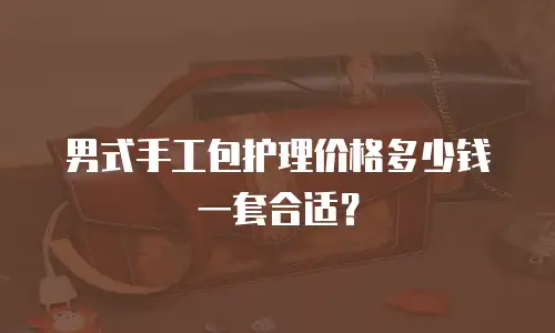 男式手工包护理价格多少钱一套合适？