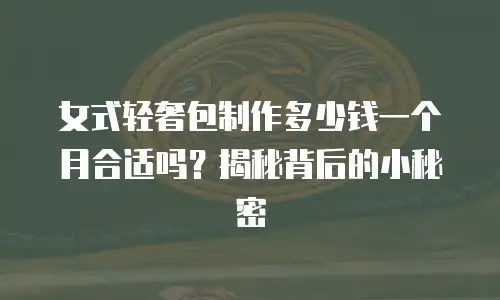女式轻奢包制作多少钱一个月合适吗？揭秘背后的小秘密