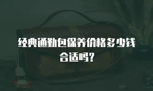 经典通勤包保养价格多少钱合适吗？