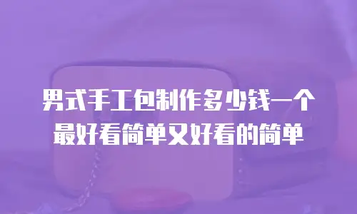 男式手工包制作多少钱一个最好看简单又好看的简单