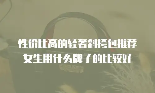 性价比高的轻奢斜挎包推荐女生用什么牌子的比较好