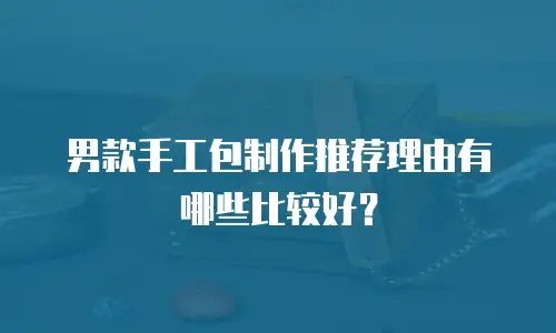 男款手工包制作推荐理由有哪些比较好？