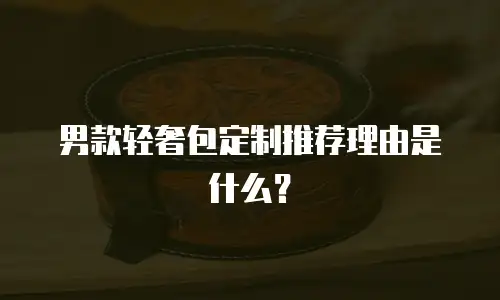 男款轻奢包定制推荐理由是什么？