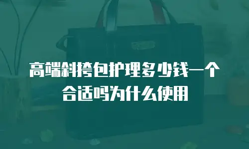 高端斜挎包护理多少钱一个合适吗为什么使用